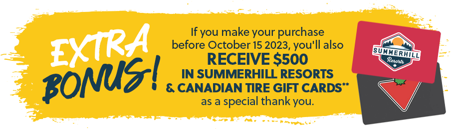 Extra Bonus! Purchase before Oct 15 and receive $500 in Summerhill Resorts & Canadian Tire Gift Cards!